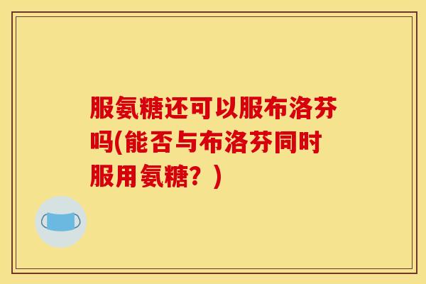 服氨糖还可以服布洛芬吗(能否与布洛芬同时服用氨糖？)