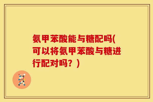 氨甲苯酸能与糖配吗(可以将氨甲苯酸与糖进行配对吗？)