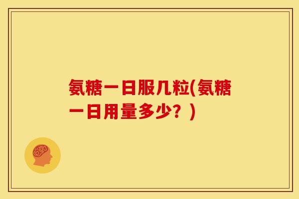 氨糖一日服几粒(氨糖一日用量多少？)