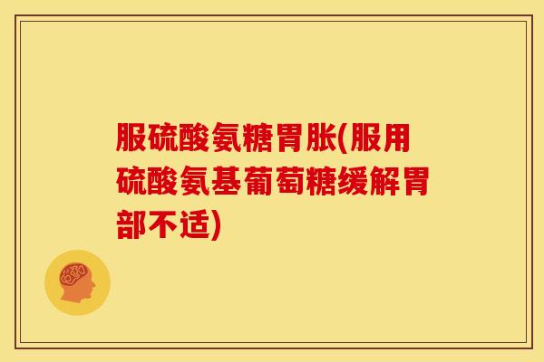 服硫酸氨糖胃胀(服用硫酸氨基葡萄糖缓解胃部不适)