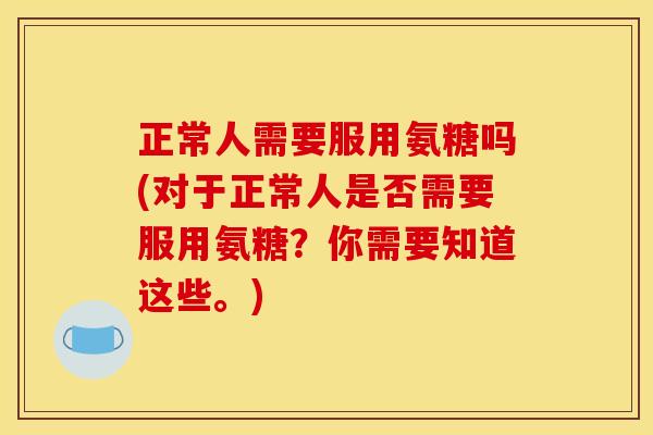 正常人需要服用氨糖吗(对于正常人是否需要服用氨糖？你需要知道这些。)