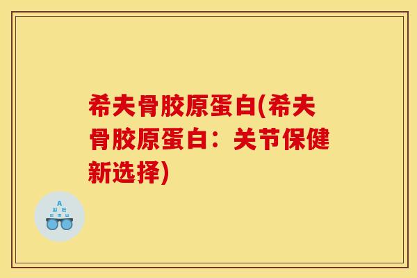 希夫骨胶原蛋白(希夫骨胶原蛋白：关节保健新选择)