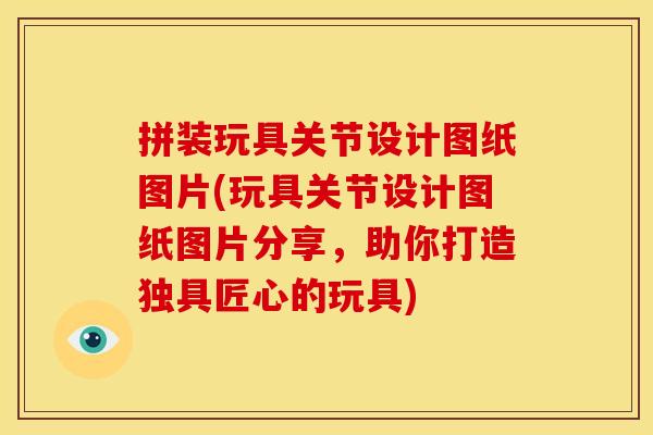 拼装玩具关节设计图纸图片(玩具关节设计图纸图片分享，助你打造独具匠心的玩具)