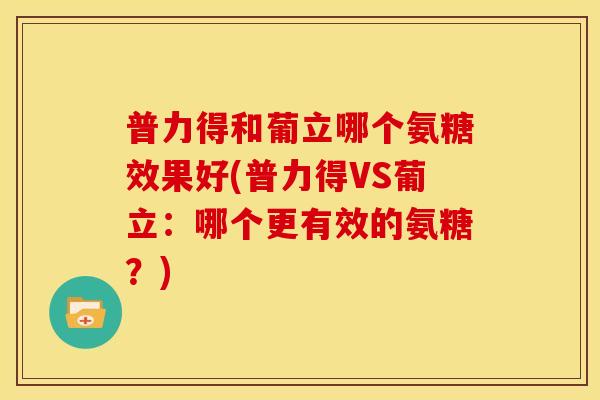 普力得和葡立哪个氨糖效果好(普力得VS葡立：哪个更有效的氨糖？)