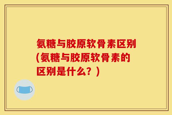 氨糖与胶原软骨素区别(氨糖与胶原软骨素的区别是什么？)