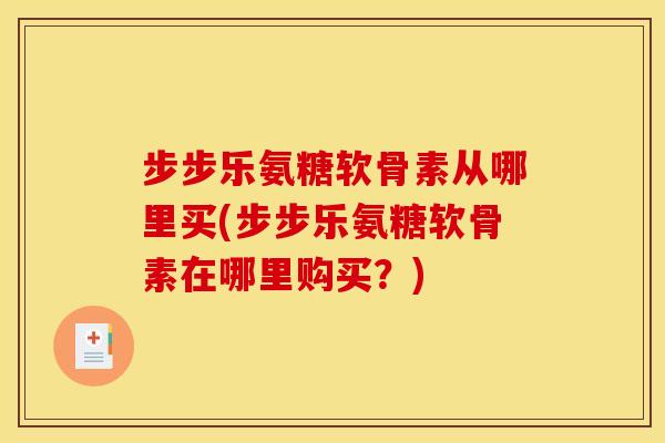 步步乐氨糖软骨素从哪里买(步步乐氨糖软骨素在哪里购买？)