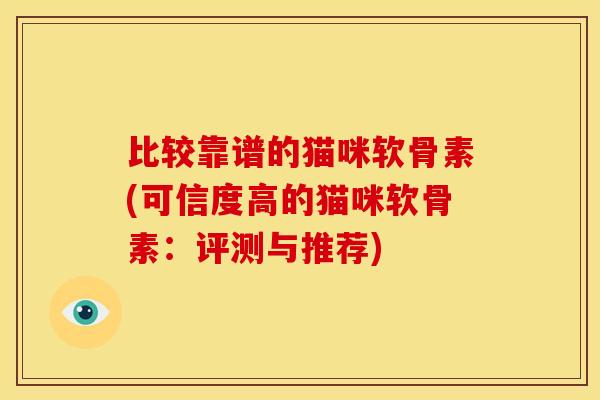 比较靠谱的猫咪软骨素(可信度高的猫咪软骨素：评测与推荐)