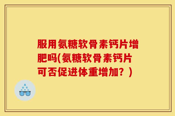 服用氨糖软骨素钙片增肥吗(氨糖软骨素钙片可否促进体重增加？)