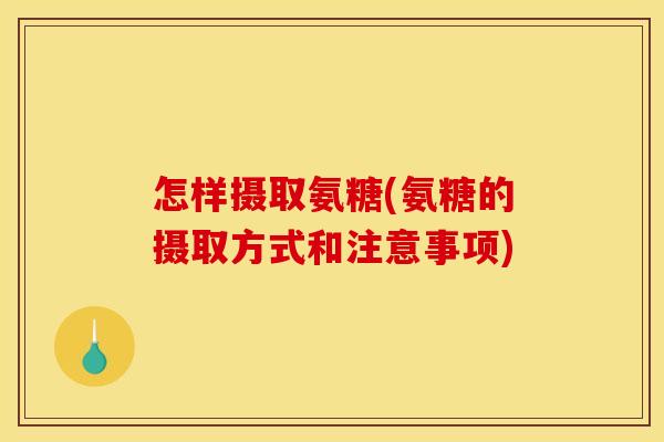 怎样摄取氨糖(氨糖的摄取方式和注意事项)