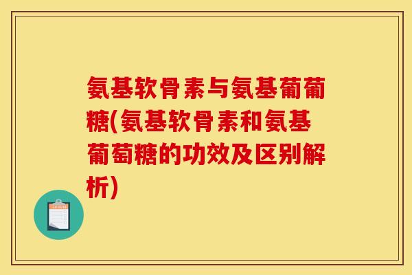 氨基软骨素与氨基葡葡糖(氨基软骨素和氨基葡萄糖的功效及区别解析)