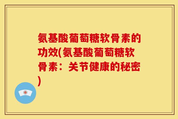 氨基酸葡萄糖软骨素的功效(氨基酸葡萄糖软骨素：关节健康的秘密)