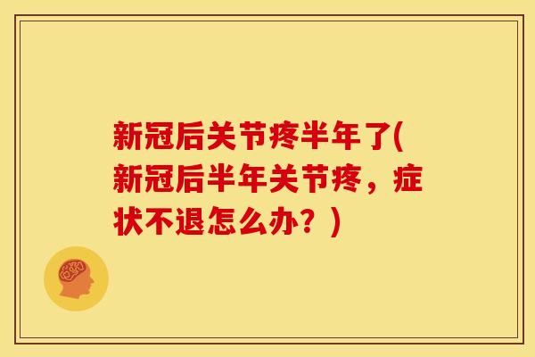 新冠后关节疼半年了(新冠后半年关节疼，症状不退怎么办？)