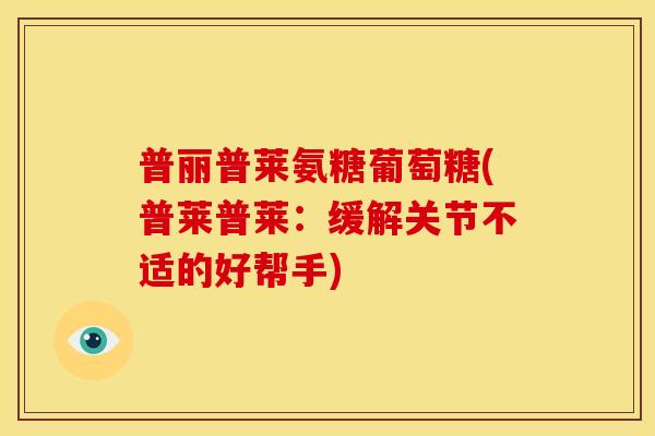 普丽普莱氨糖葡萄糖(普莱普莱：缓解关节不适的好帮手)