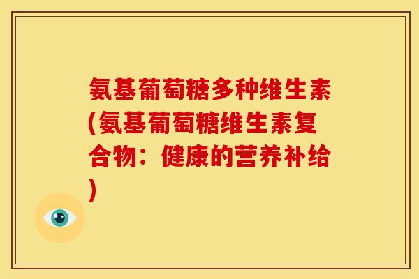 氨基葡萄糖多种维生素(氨基葡萄糖维生素复合物：健康的营养补给)