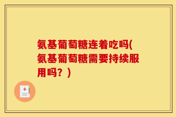 氨基葡萄糖连着吃吗(氨基葡萄糖需要持续服用吗？)