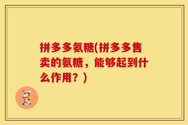 拼多多氨糖(拼多多售卖的氨糖，能够起到什么作用？)