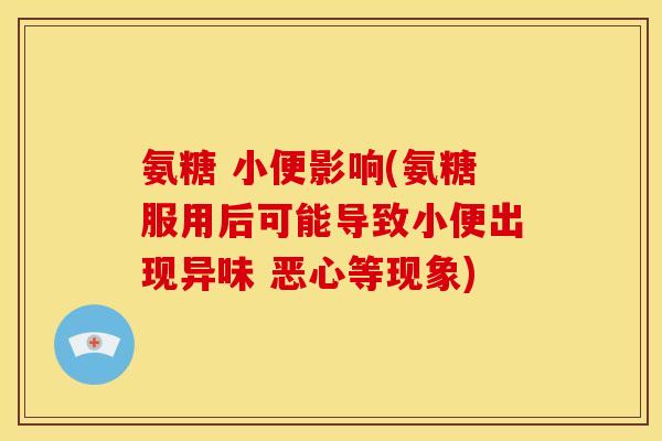 氨糖 小便影响(氨糖服用后可能导致小便出现异味 恶心等现象)