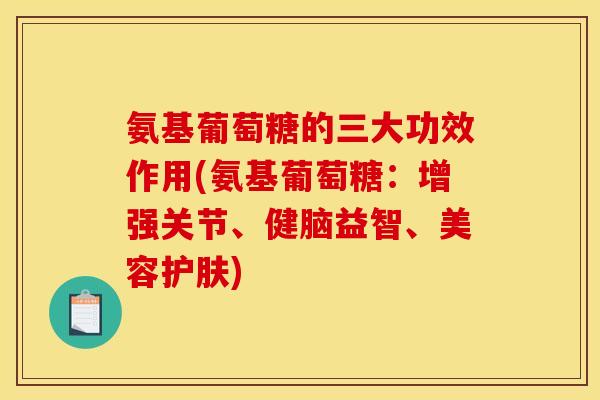 氨基葡萄糖的三大功效作用(氨基葡萄糖：增强关节、健脑益智、美容护肤)