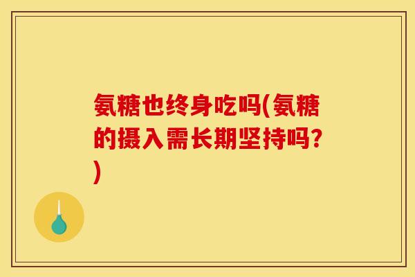 氨糖也终身吃吗(氨糖的摄入需长期坚持吗？)
