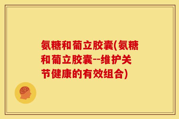 氨糖和葡立胶囊(氨糖和葡立胶囊--维护关节健康的有效组合)