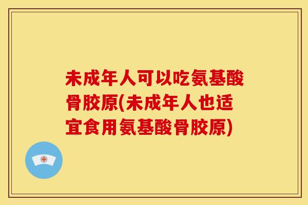 未成年人可以吃氨基酸骨胶原(未成年人也适宜食用氨基酸骨胶原)