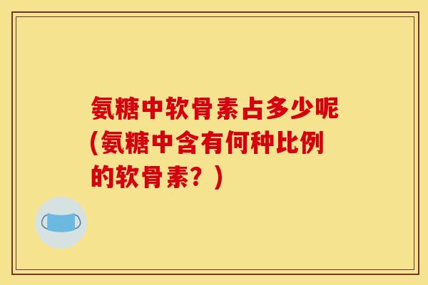 氨糖中软骨素占多少呢(氨糖中含有何种比例的软骨素？)