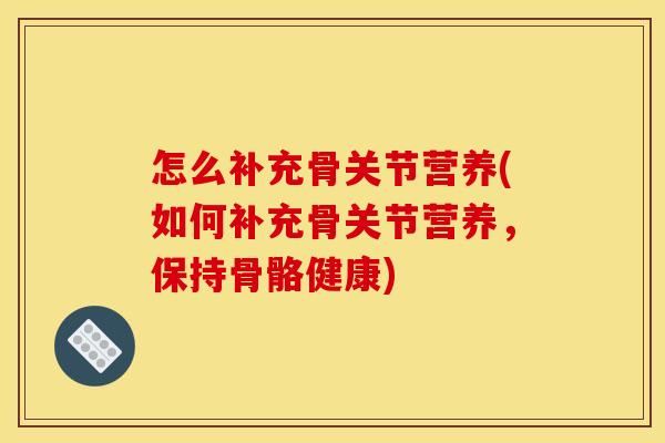 怎么补充骨关节营养(如何补充骨关节营养，保持骨骼健康)