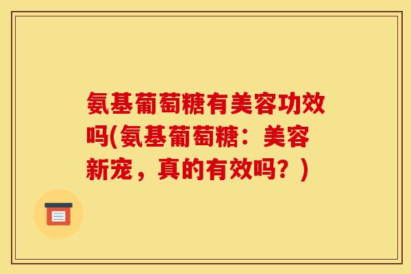 氨基葡萄糖有美容功效吗(氨基葡萄糖：美容新宠，真的有效吗？)