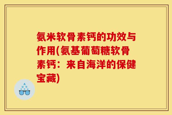 氨米软骨素钙的功效与作用(氨基葡萄糖软骨素钙：来自海洋的保健宝藏)