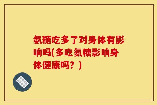 氨糖吃多了对身体有影响吗(多吃氨糖影响身体健康吗？)