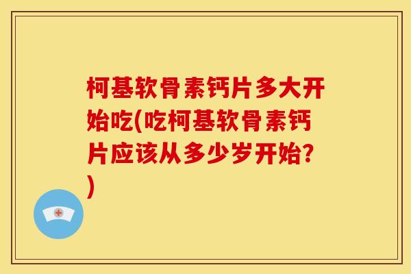 柯基软骨素钙片多大开始吃(吃柯基软骨素钙片应该从多少岁开始？)