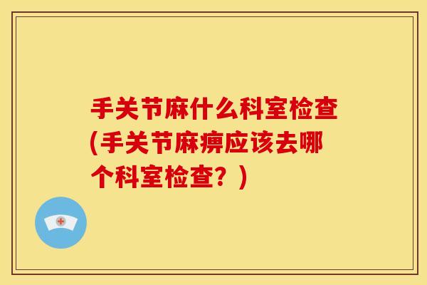 手关节麻什么科室检查(手关节麻痹应该去哪个科室检查？)