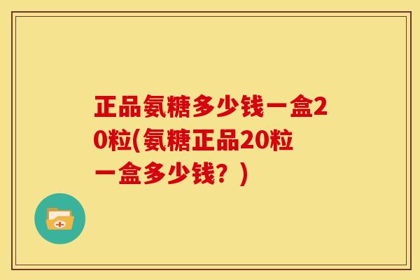 正品氨糖多少钱一盒20粒(氨糖正品20粒一盒多少钱？)