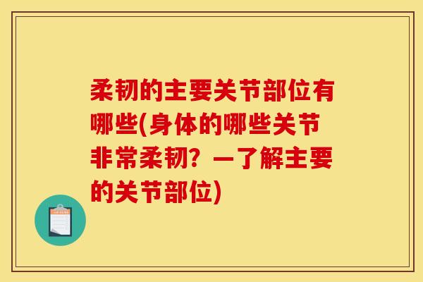 柔韧的主要关节部位有哪些(身体的哪些关节非常柔韧？—了解主要的关节部位)