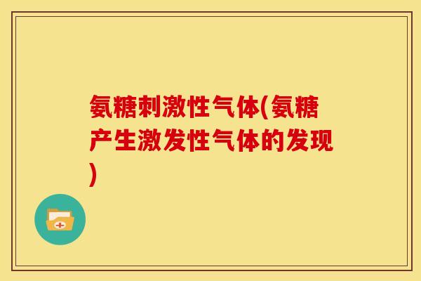 氨糖刺激性气体(氨糖产生激发性气体的发现)