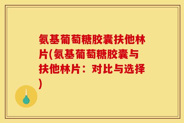 氨基葡萄糖胶囊扶他林片(氨基葡萄糖胶囊与扶他林片：对比与选择)