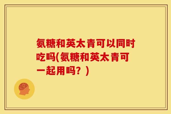 氨糖和英太青可以同时吃吗(氨糖和英太青可一起用吗？)