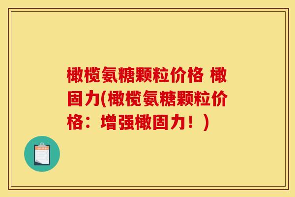 橄榄氨糖颗粒价格 橄固力(橄榄氨糖颗粒价格：增强橄固力！)
