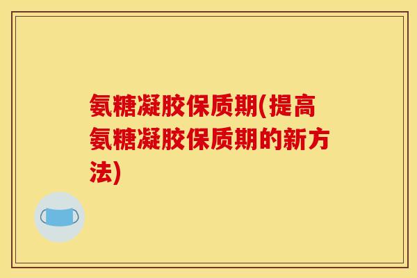 氨糖凝胶保质期(提高氨糖凝胶保质期的新方法)