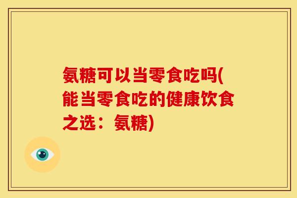 氨糖可以当零食吃吗(能当零食吃的健康饮食之选：氨糖)