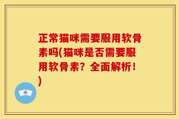 正常猫咪需要服用软骨素吗(猫咪是否需要服用软骨素？全面解析！)