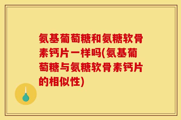 氨基葡萄糖和氨糖软骨素钙片一样吗(氨基葡萄糖与氨糖软骨素钙片的相似性)