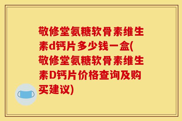 敬修堂氨糖软骨素维生素d钙片多少钱一盒(敬修堂氨糖软骨素维生素D钙片价格查询及购买建议)