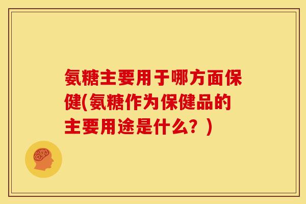 氨糖主要用于哪方面保健(氨糖作为保健品的主要用途是什么？)