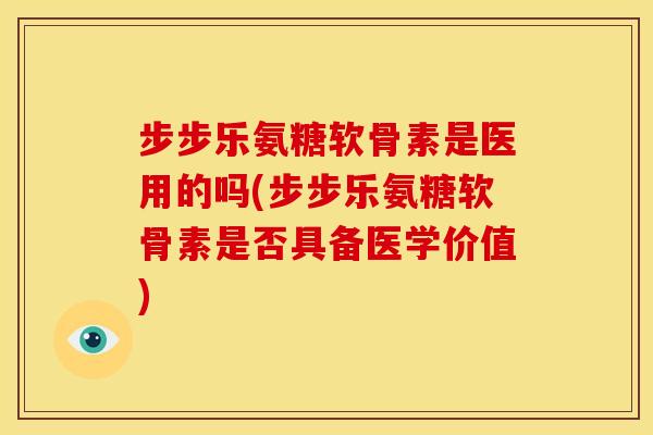 步步乐氨糖软骨素是医用的吗(步步乐氨糖软骨素是否具备医学价值)