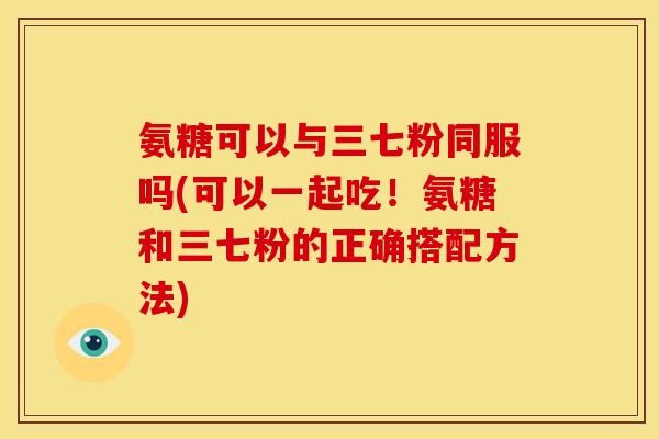 氨糖可以与三七粉同服吗(可以一起吃！氨糖和三七粉的正确搭配方法)