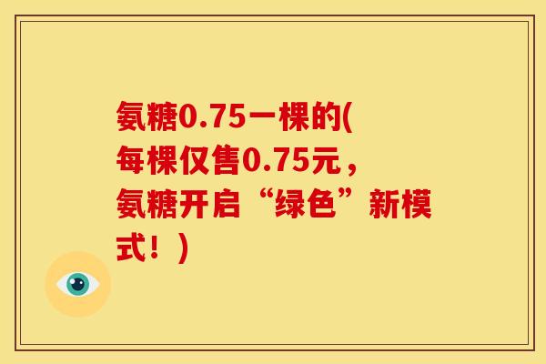 氨糖0.75一棵的(每棵仅售0.75元，氨糖开启“绿色”新模式！)