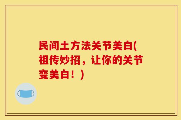 民间土方法关节美白(祖传妙招，让你的关节变美白！)