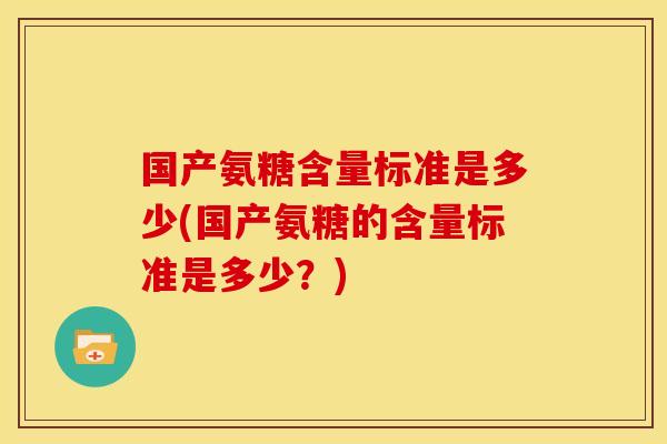 国产氨糖含量标准是多少(国产氨糖的含量标准是多少？)