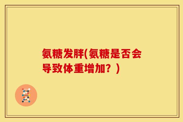 氨糖发胖(氨糖是否会导致体重增加？)
